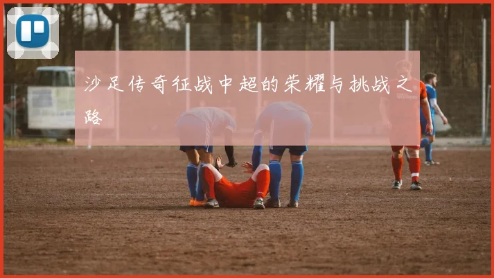 沙足传奇征战中超的荣耀与挑战之路