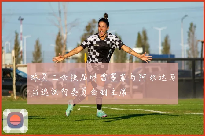 球员工会换届特雷墨菲与阿尔达马当选执行委员会副主席