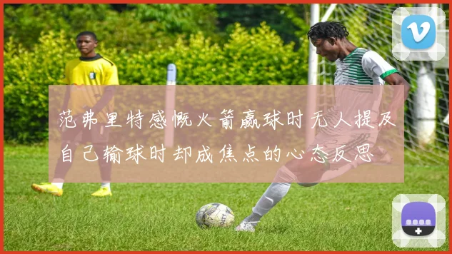 范弗里特感慨火箭赢球时无人提及自己输球时却成焦点的心态反思