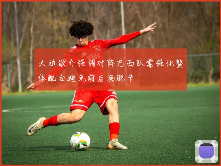 大迫敬介强调对阵巴西队需强化整体配合避免前后场脱节