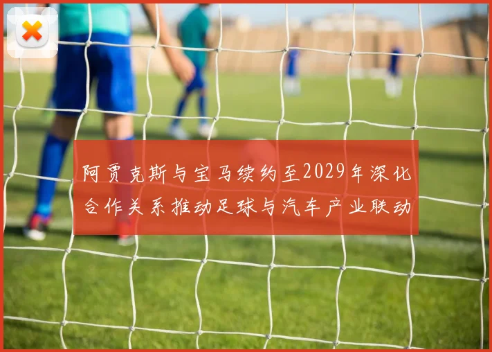 阿贾克斯与宝马续约至2029年深化合作关系推动足球与汽车产业联动