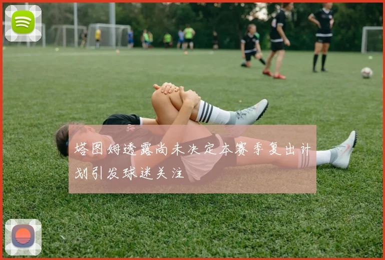 塔图姆透露尚未决定本赛季复出计划引发球迷关注
