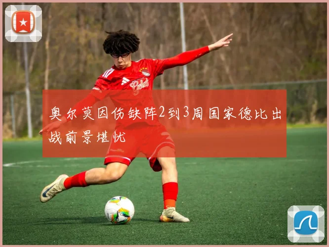 奥尔莫因伤缺阵2到3周国家德比出战前景堪忧
