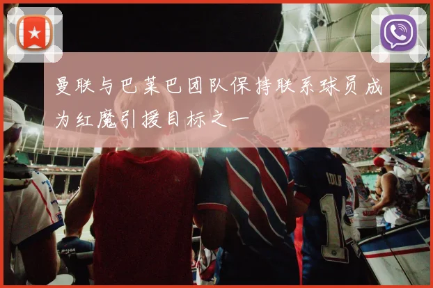 曼联与巴莱巴团队保持联系球员成为红魔引援目标之一