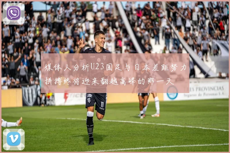 媒体人分析U23国足与日本差距努力拼搏终将迎来翻越高峰的那一天