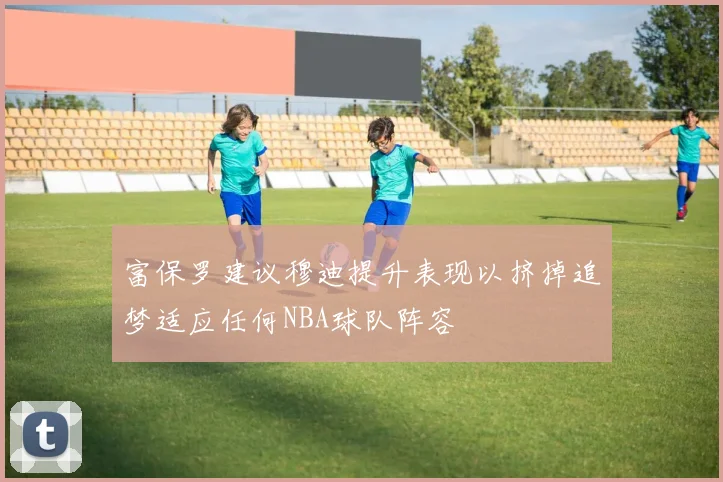 富保罗建议穆迪提升表现以挤掉追梦适应任何NBA球队阵容