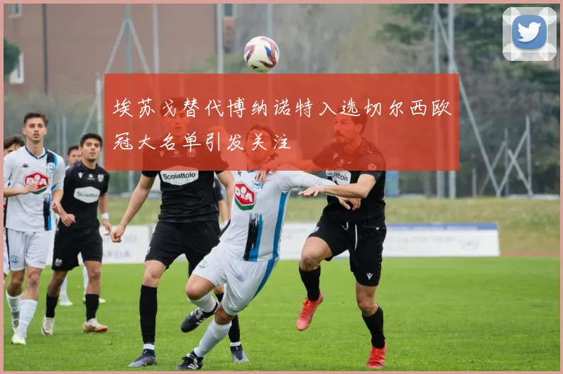 埃苏戈替代博纳诺特入选切尔西欧冠大名单引发关注