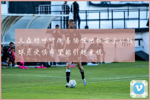 文森特呼吁改善场馆地板安全以防球员受伤希望能引起重视