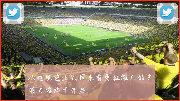 从绝境重生到国米首秀拉维利的光明之路终于开启