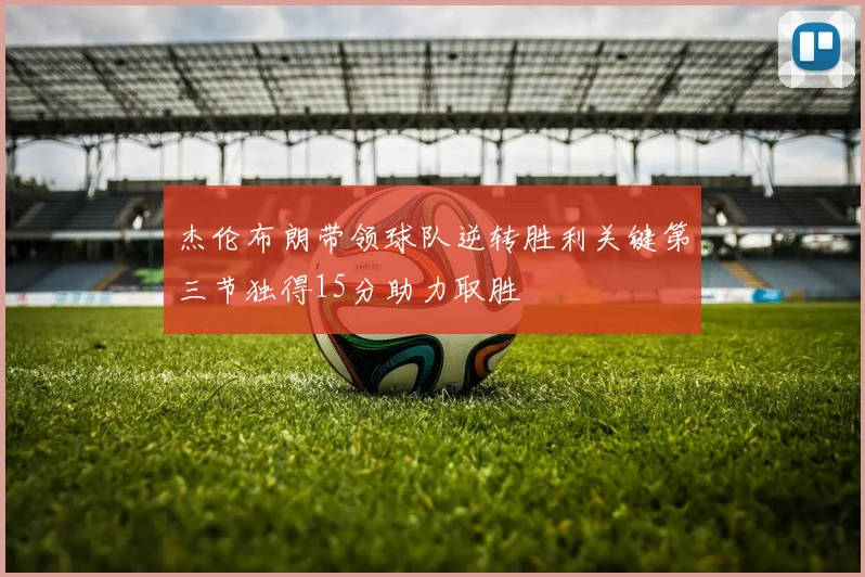 杰伦布朗带领球队逆转胜利关键第三节独得15分助力取胜