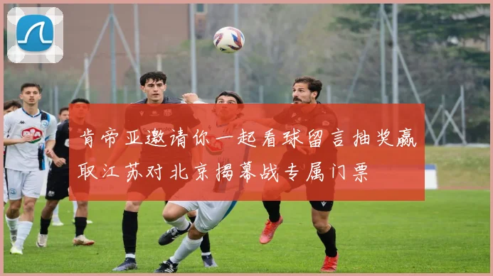 肯帝亚邀请你一起看球留言抽奖赢取江苏对北京揭幕战专属门票