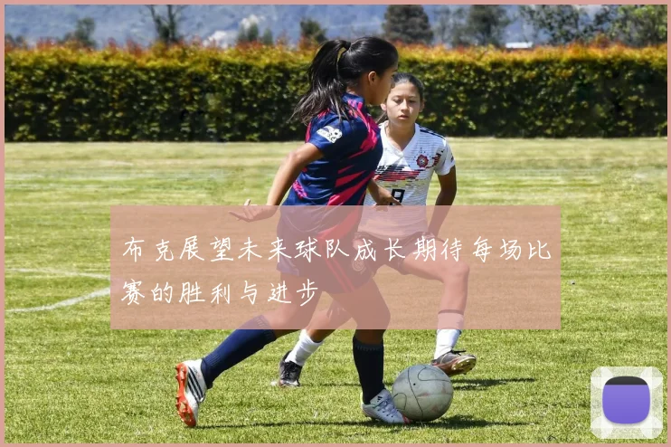 布克展望未来球队成长期待每场比赛的胜利与进步