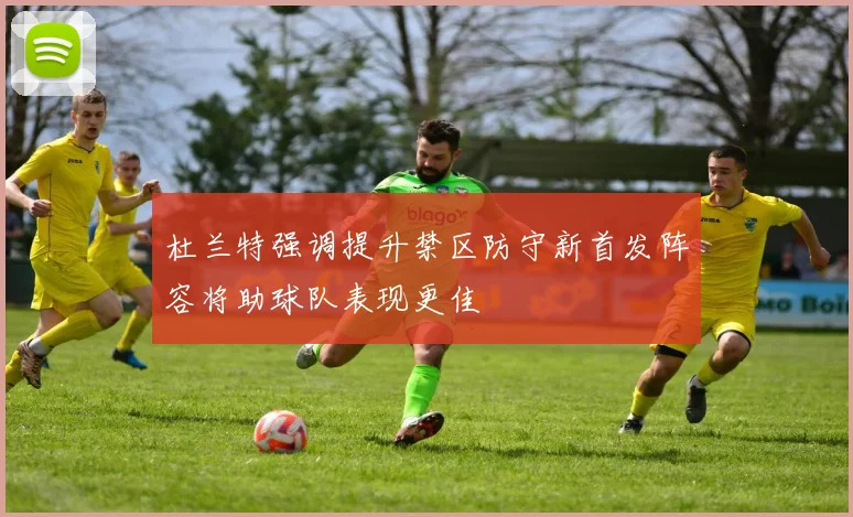 杜兰特强调提升禁区防守新首发阵容将助球队表现更佳