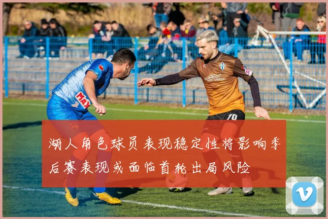 湖人角色球员表现稳定性将影响季后赛表现或面临首轮出局风险