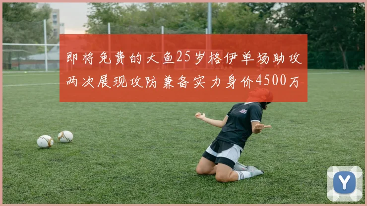 即将免费的大鱼25岁格伊单场助攻两次展现攻防兼备实力身价4500万