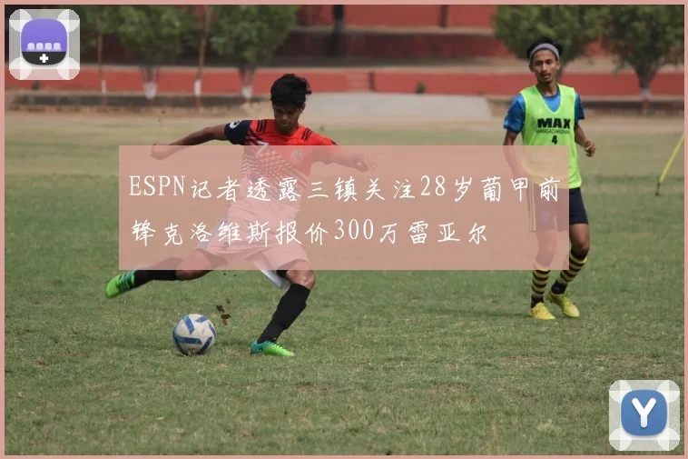 ESPN记者透露三镇关注28岁葡甲前锋克洛维斯报价300万雷亚尔