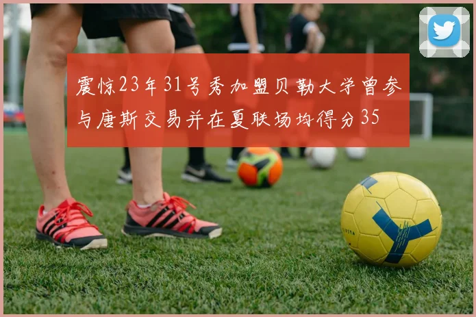 震惊23年31号秀加盟贝勒大学曾参与唐斯交易并在夏联场均得分35