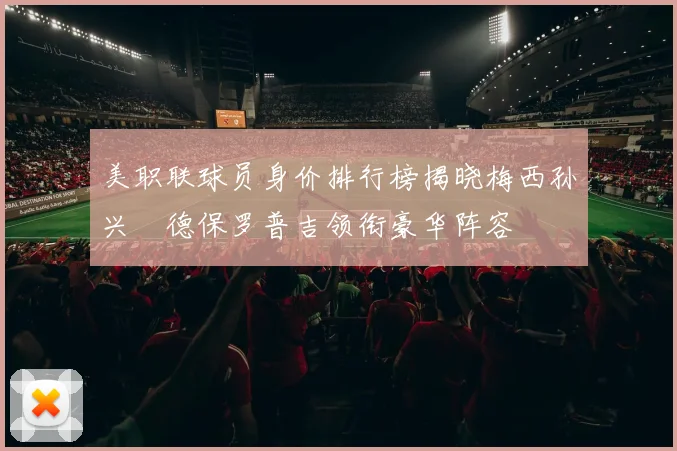 美职联球员身价排行榜揭晓梅西孙兴慜德保罗普吉领衔豪华阵容