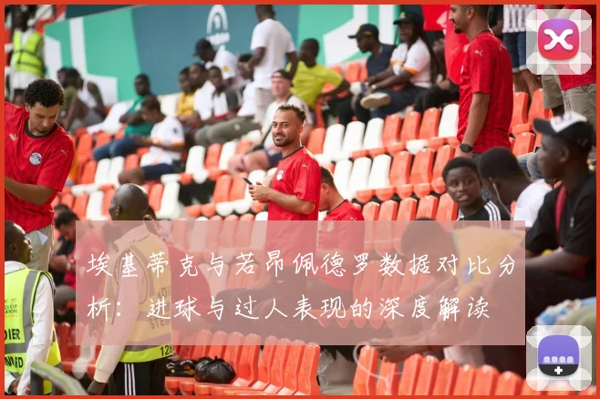 埃基蒂克与若昂佩德罗数据对比分析：进球与过人表现的深度解读
