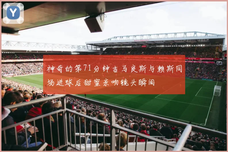 神奇的第71分钟吉马良斯与赖斯同场进球后甜蜜亲吻镜头瞬间