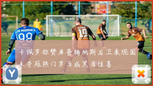 卡佩罗称赞库普梅纳斯后卫表现国米夺冠热门罗马成黑马惊喜