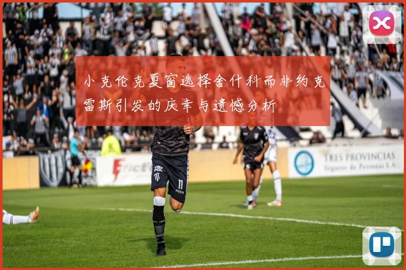 小克伦克夏窗选择舍什科而非约克雷斯引发的庆幸与遗憾分析