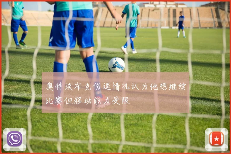 奥特谈布克伤退情况认为他想继续比赛但移动能力受限