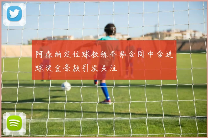 阿森纳定位球教练乔弗合同中含进球奖金条款引发关注
