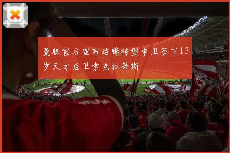 曼联官方宣布边锋转型中卫签下13岁天才后卫索克拉蒂斯