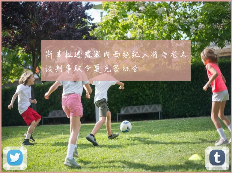斯基拉透露塞内西经纪人将与尤文谈判争取今夏免签机会
