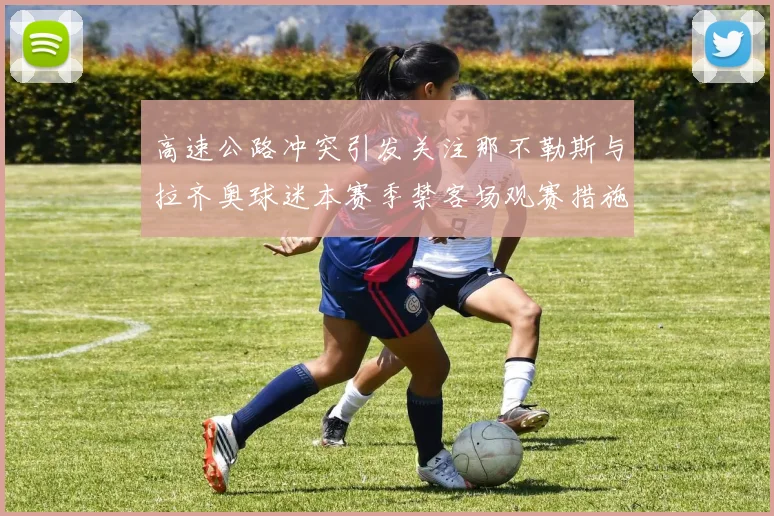 高速公路冲突引发关注那不勒斯与拉齐奥球迷本赛季禁客场观赛措施出台