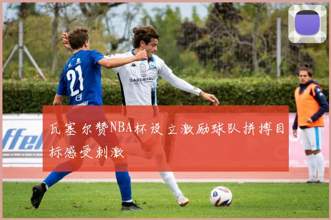 瓦塞尔赞NBA杯设立激励球队拼搏目标感受刺激