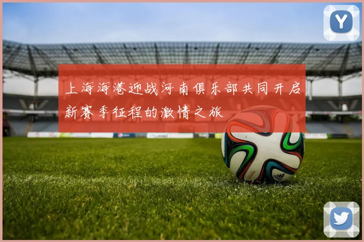 上海海港迎战河南俱乐部共同开启新赛季征程的激情之旅