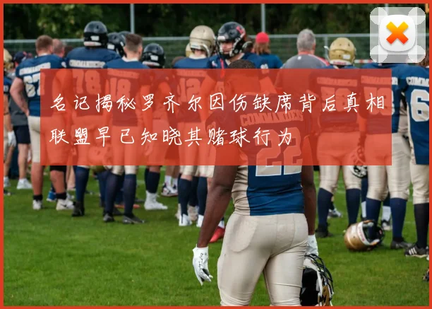名记揭秘罗齐尔因伤缺席背后真相联盟早已知晓其赌球行为