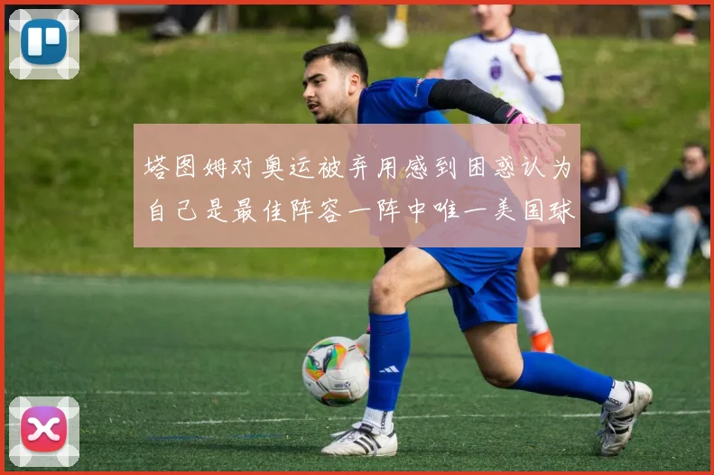 塔图姆对奥运被弃用感到困惑认为自己是最佳阵容一阵中唯一美国球员