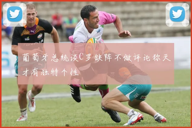 葡萄牙总统谈C罗缺阵不做评论称天才有独特个性