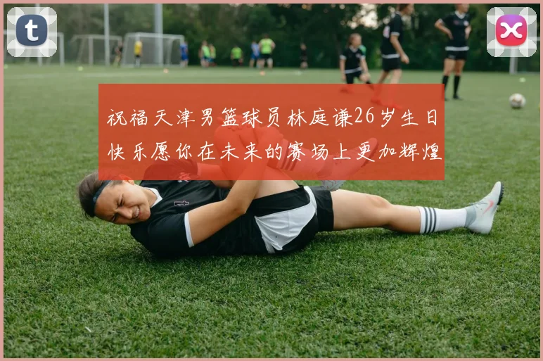 祝福天津男篮球员林庭谦26岁生日快乐愿你在未来的赛场上更加辉煌