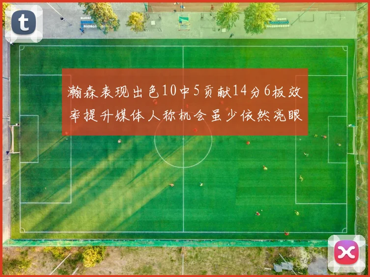 瀚森表现出色10中5贡献14分6板效率提升媒体人称机会虽少依然亮眼