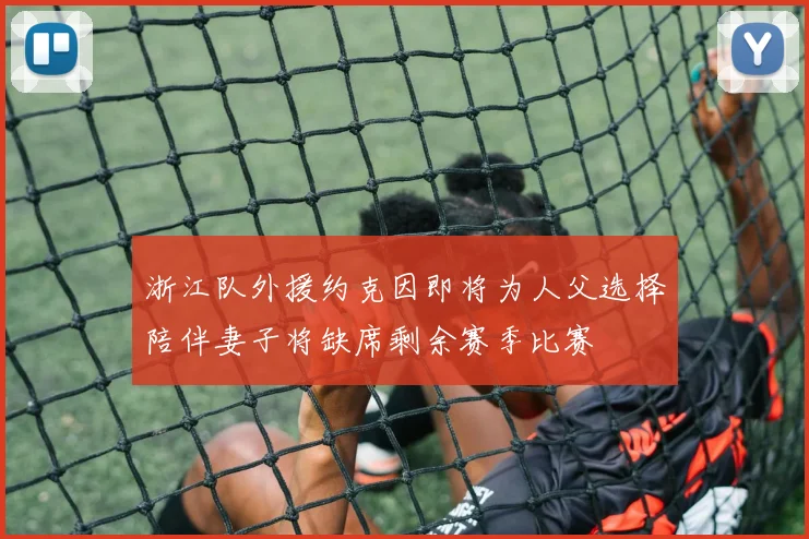 浙江队外援约克因即将为人父选择陪伴妻子将缺席剩余赛季比赛