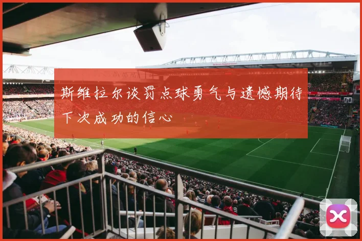 斯维拉尔谈罚点球勇气与遗憾期待下次成功的信心