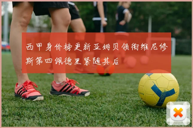 西甲身价榜更新亚姆贝领衔维尼修斯第四佩德里紧随其后