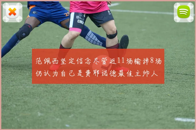 范佩西坚定信念尽管近11场输掉8场仍认为自己是费耶诺德最佳主帅人选