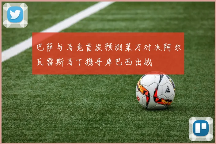 巴萨与马竞首发预测莱万对决阿尔瓦雷斯马丁携手库巴西出战
