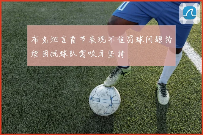 布克坦言首节表现不佳罚球问题持续困扰球队需咬牙坚持
