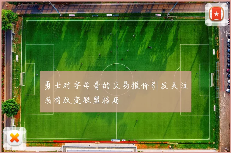 勇士对字母哥的交易报价引发关注或将改变联盟格局