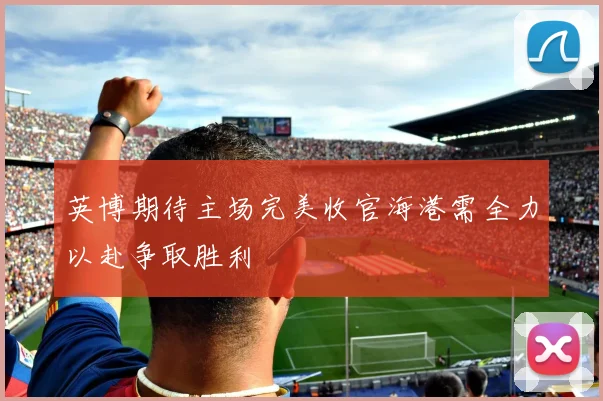 英博期待主场完美收官海港需全力以赴争取胜利