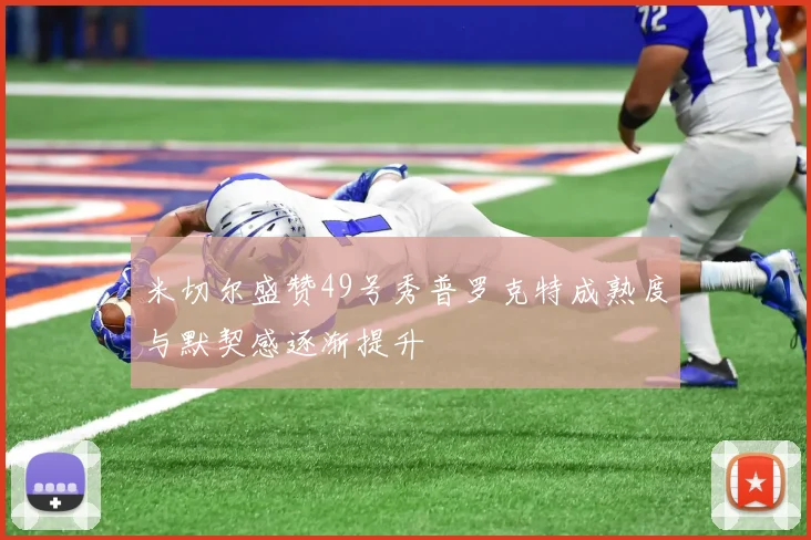 米切尔盛赞49号秀普罗克特成熟度与默契感逐渐提升